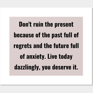 Don't ruin the present because of the past full of regrets and the future full of anxiety. Live today dazzlingly, you deserve it. Posters and Art